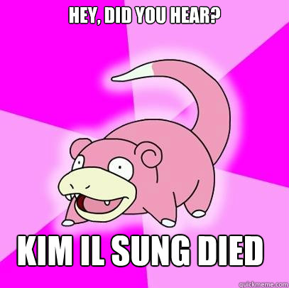 Hey, did you hear? Kim Il Sung Died  Slowpoke