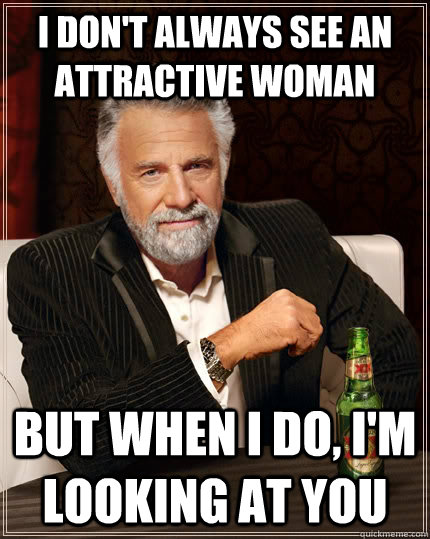 I don't always see an attractive woman but when I do, I'm looking at you  The Most Interesting Man In The World