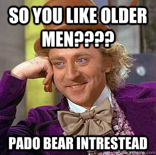 so you like older men???? pado bear intrestead  Condescending Wonka