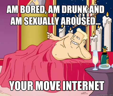 your move internet am bored, am drunk and am sexually aroused...  Zapp Brannigan