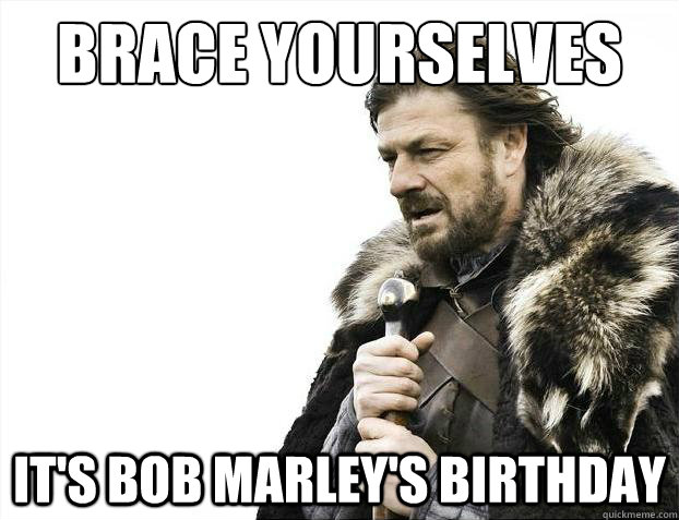 Brace yourselves It's Bob Marley's birthday  Brace Yourselves - Borimir