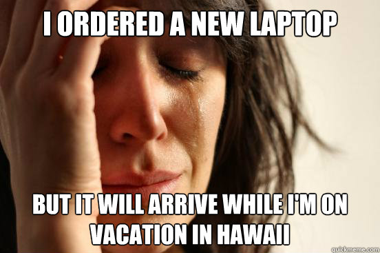 I ordered a new laptop But it will arrive while i'm on vacation in Hawaii  First World Problems