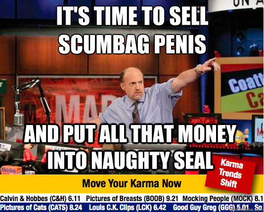 It's time to sell scumbag penis
 And put all that money into naughty seal  Mad Karma with Jim Cramer