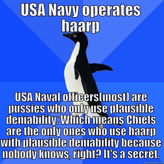 USA NAVY OPERATES HAARP USA NAVAL OFFICERS(MOST) ARE PUSSIES WHO ONLY USE PLAUSIBLE DENIABILITY. WHICH MEANS CHIEFS ARE THE ONLY ONES WHO USE HAARP WITH PLAUSIBLE DENIABILITY BECAUSE NOBODY KNOWS, RIGHT? IT'S A SECRET. Socially Awkward Penguin