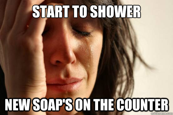 Start to Shower New soap's on the counter  First World Problems