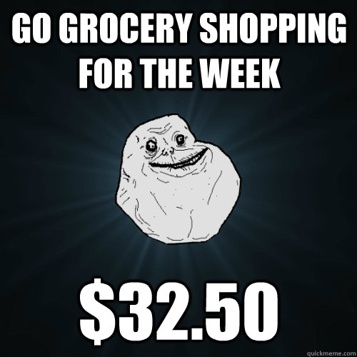 Go grocery shopping for the week $32.50  Forever Alone