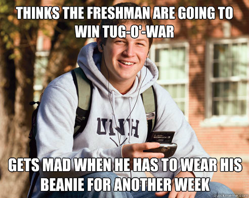 Thinks the freshman are going to win tug-o'-war Gets mad when he has to wear his beanie for another week  College Freshman