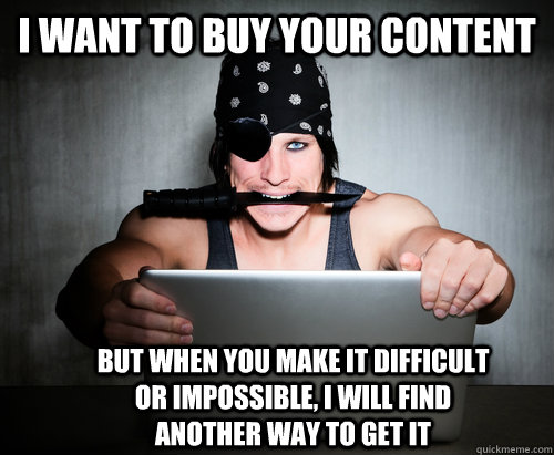 i want to buy your content but when you make it difficult or impossible, i will find another way to get it - i want to buy your content but when you make it difficult or impossible, i will find another way to get it  Online Pirate