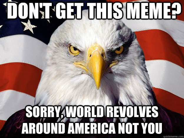 don't get this meme? sorry, world revolves around america not you - don't get this meme? sorry, world revolves around america not you  Evil American Eagle