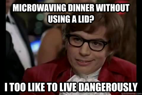 Microwaving dinner without using a lid? i too like to live dangerously  Dangerously - Austin Powers