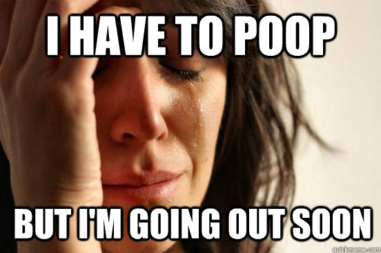 i have to poop but i'm going out soon  1st World Problems