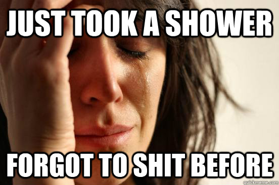 Just took a shower forgot to shit before  First World Problems