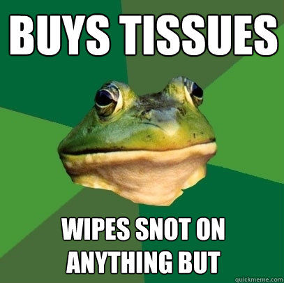 Buys Tissues Wipes snot on anything but  Foul Bachelor Frog
