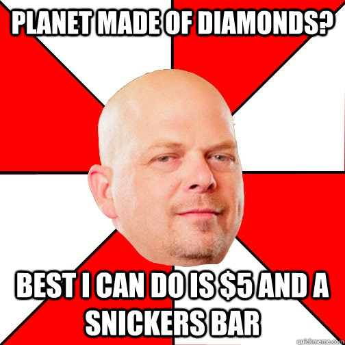 planet made of diamonds? best i can do is $5 and a snickers bar  Pawn Star