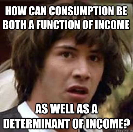 How can consumption be both a function of income as well as a determinant of income?  conspiracy keanu