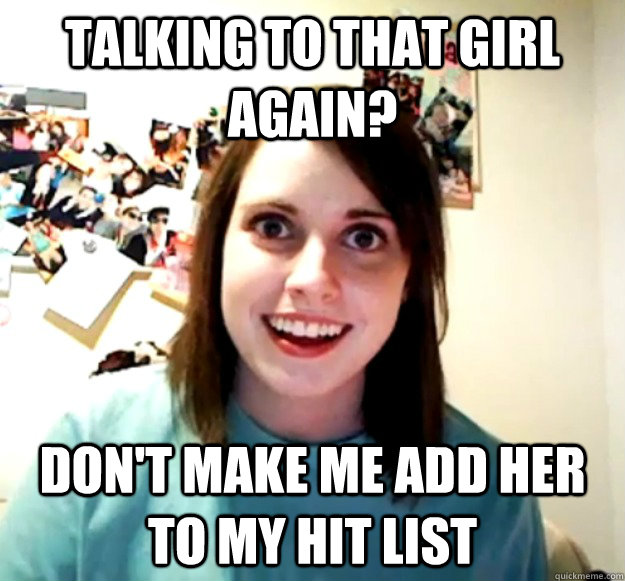 Talking to that girl again? Don't make me add her to my hit list  Overly Attached Girlfriend