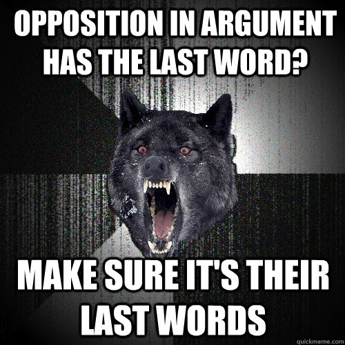 opposition in argument has the last word? Make sure it's their last words  Insanity Wolf