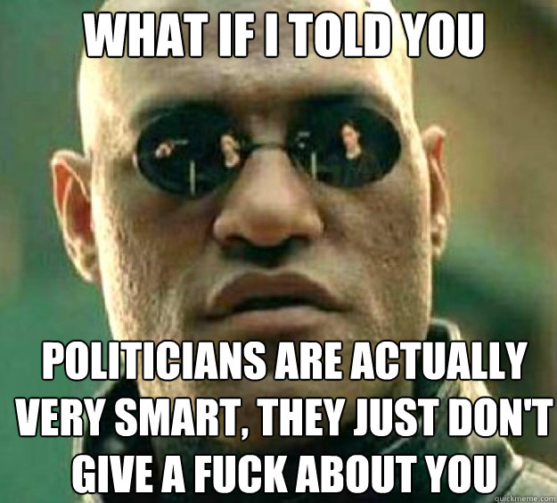 What if i told you politicians are actually very smart, they just don't give a fuck about you - What if i told you politicians are actually very smart, they just don't give a fuck about you  matrix guy