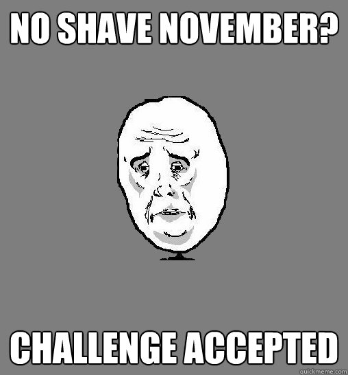 No shave november? challenge accepted  Okay