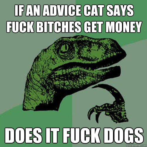 if an advice cat says fuck bitches get money does it fuck dogs  Philosoraptor