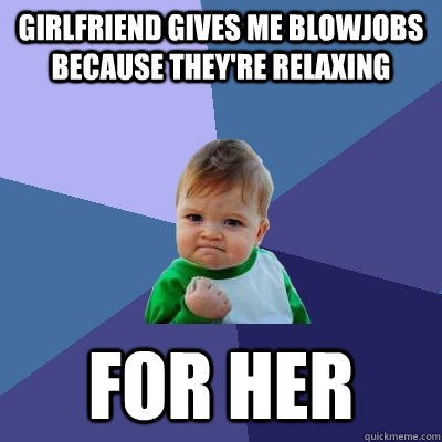 girlfriend gives me blowjobs because they're relaxing for her - girlfriend gives me blowjobs because they're relaxing for her  Success Kid
