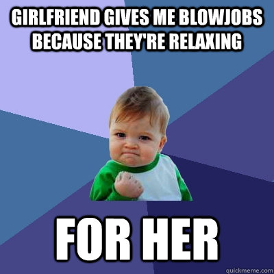 girlfriend gives me blowjobs because they're relaxing for her  Success Kid