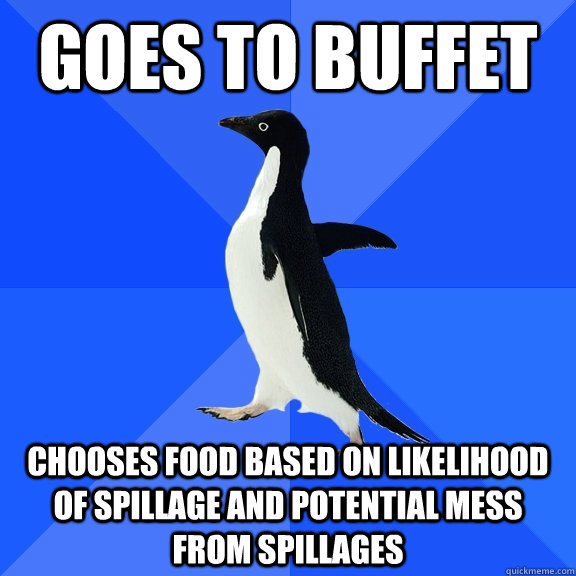 goes to buffet chooses food based on likelihood of spillage and potential mess from spillages  Socially Awkward Penguin