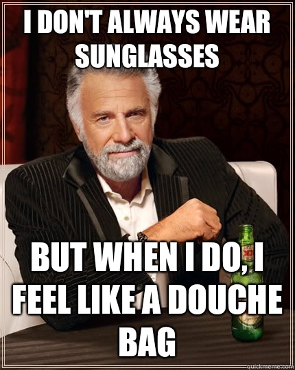 I don't always wear sunglasses but when I do, I feel like a douche bag  The Most Interesting Man In The World