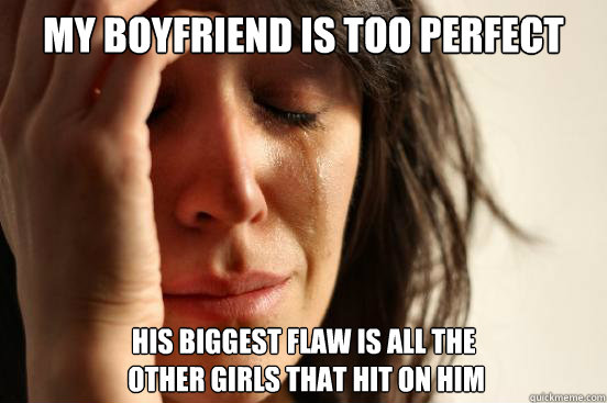 My boyfriend is too perfect His biggest flaw is all the
 other girls that hit on him  First World Problems