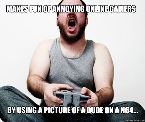 Makes fun of annoying online gamers by using a picture of a dude on a N64... - Makes fun of annoying online gamers by using a picture of a dude on a N64...  Online Gamer Logic