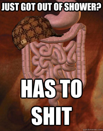 Just got out of shower? Has to shit  Scumbag Bowels