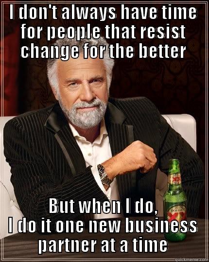 I DON'T ALWAYS HAVE TIME FOR PEOPLE THAT RESIST CHANGE FOR THE BETTER BUT WHEN I DO, I DO IT ONE NEW BUSINESS PARTNER AT A TIME The Most Interesting Man In The World
