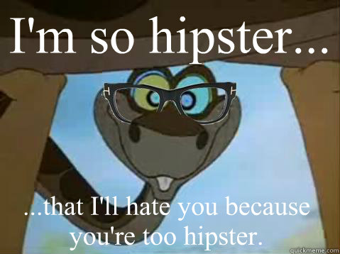 I'm so hipster... ...that I'll hate you because you're too hipster.   Hipster Kaa