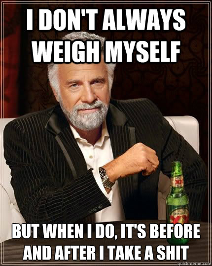 I don't always weigh myself but when i do, it's before and after I take a shit  Most Interesting Man in the World
