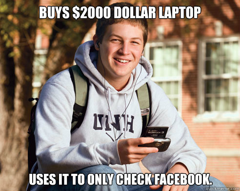 Buys $2000 Dollar Laptop uses it to only check facebook.  College Freshman