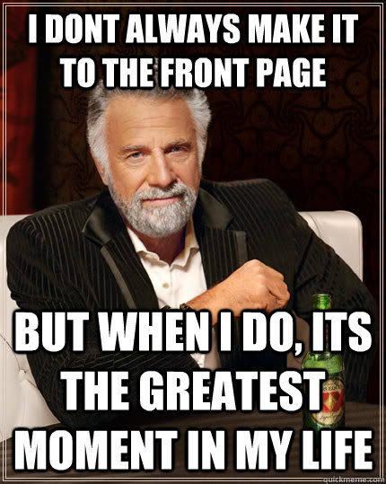 I dont always make it to the front page but when i do, its the greatest moment in my life  The Most Interesting Man In The World