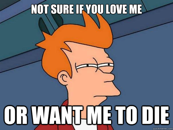 Not sure if you love me or want me to die  Futurama Fry