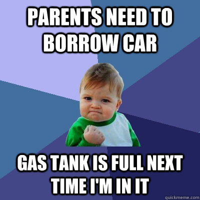 Parents need to borrow car gas tank is full next time i'm in it  Success Kid