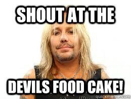 Shout at the  Devils food cake!  Fat Vince Neil