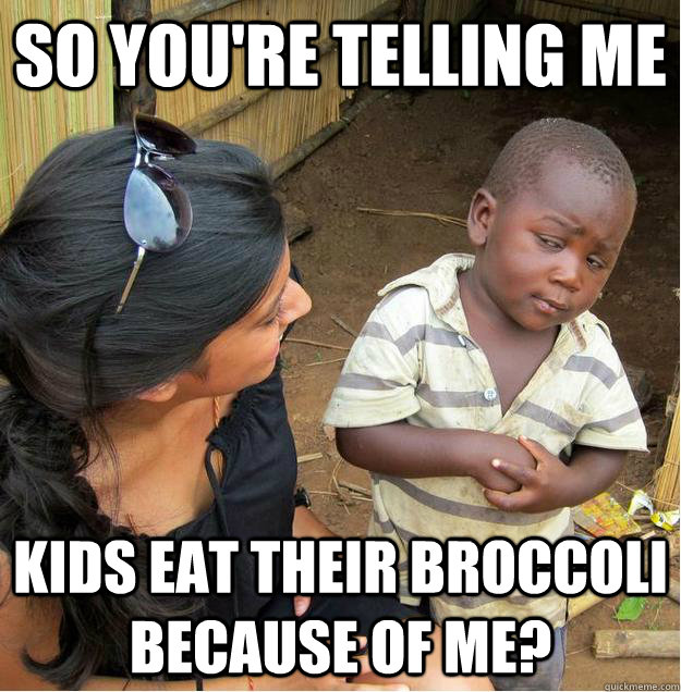 so you're telling me Kids eat their broccoli because of me?  