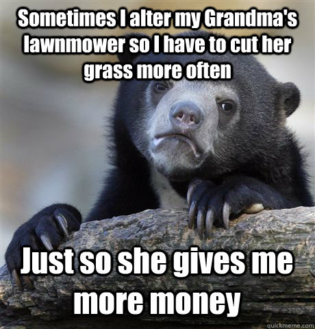 Sometimes I alter my Grandma's lawnmower so I have to cut her grass more often Just so she gives me more money  Confession Bear
