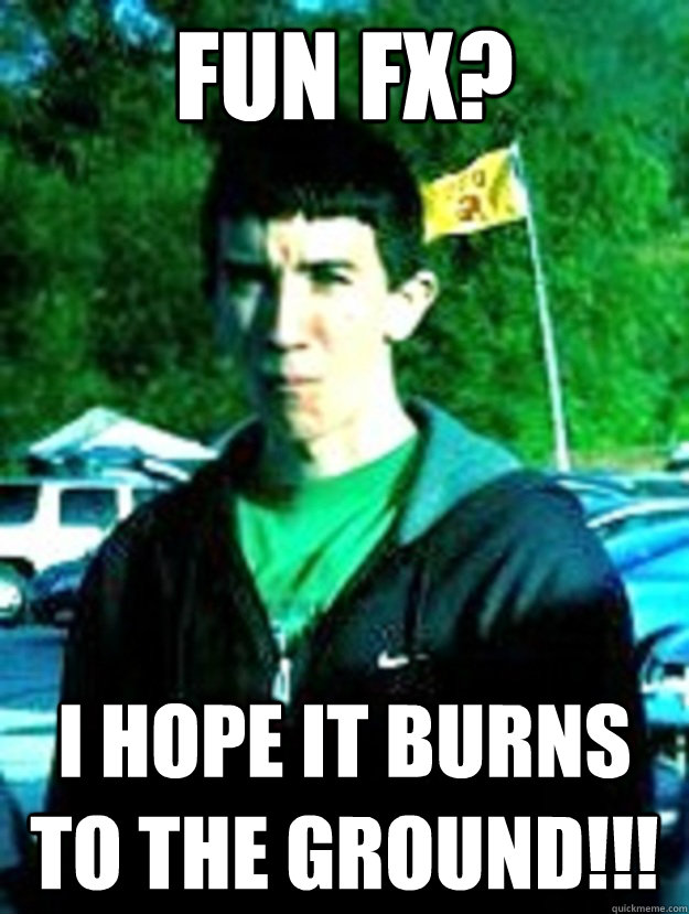 Fun FX? I hope it burns to the ground!!!  