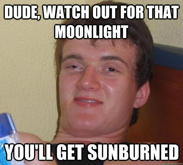 Dude, watch out for that moonlight You'll get sunburned  10 Guy