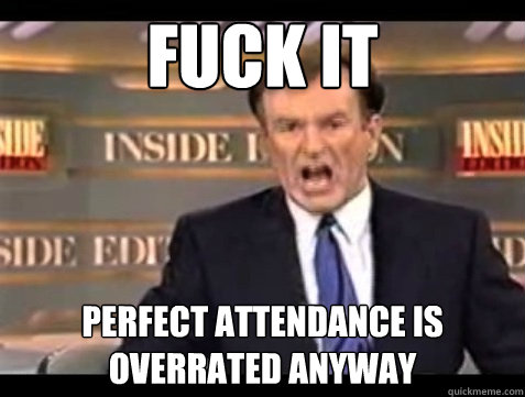 Fuck it Perfect attendance is overrated anyway - Fuck it Perfect attendance is overrated anyway  Angry Bill