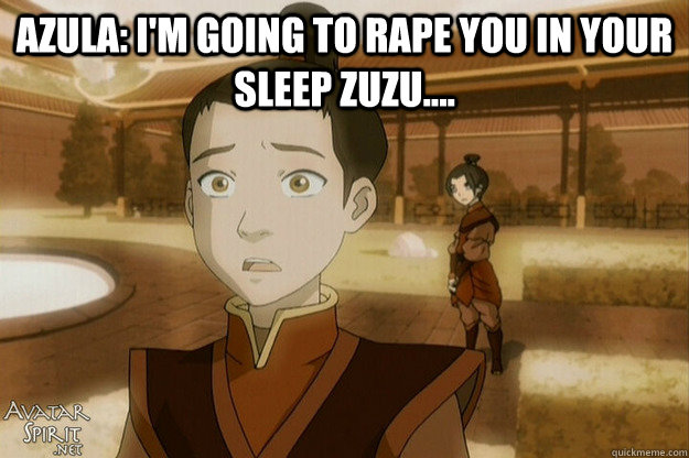 Azula: I'm going to rape you in your sleep zuzu....    