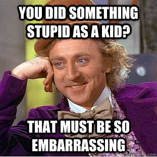 You did something stupid as a kid? That must be so embarrassing - You did something stupid as a kid? That must be so embarrassing  Condescending Wonka