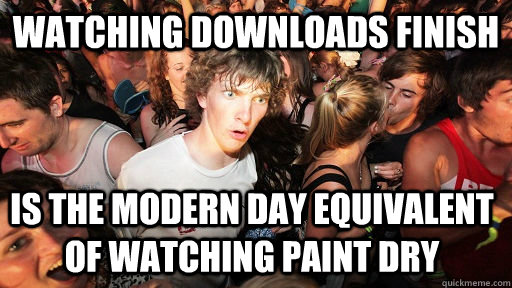 Watching downloads finish Is the modern day equivalent of watching paint dry  Sudden Clarity Clarence