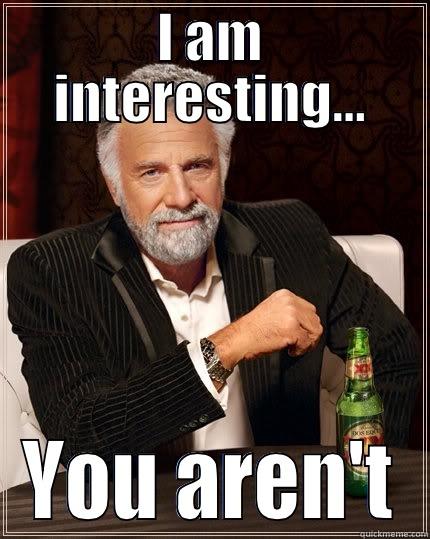 I AM INTERESTING... YOU AREN'T The Most Interesting Man In The World