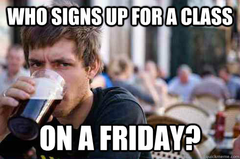 who signs up for a class on a friday?  Lazy College Senior