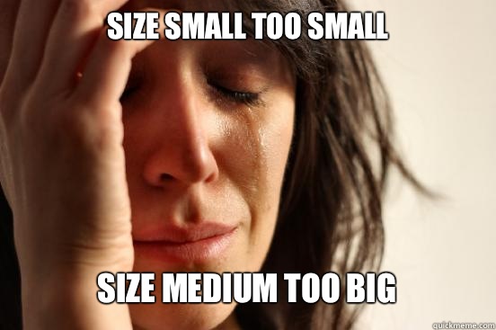 Size small too small
 Size medium too big  - Size small too small
 Size medium too big   First World Problems